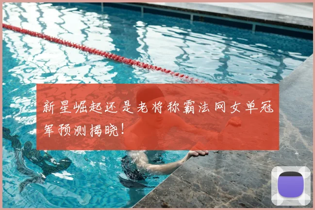 新星崛起还是老将称霸法网女单冠军预测揭晓!