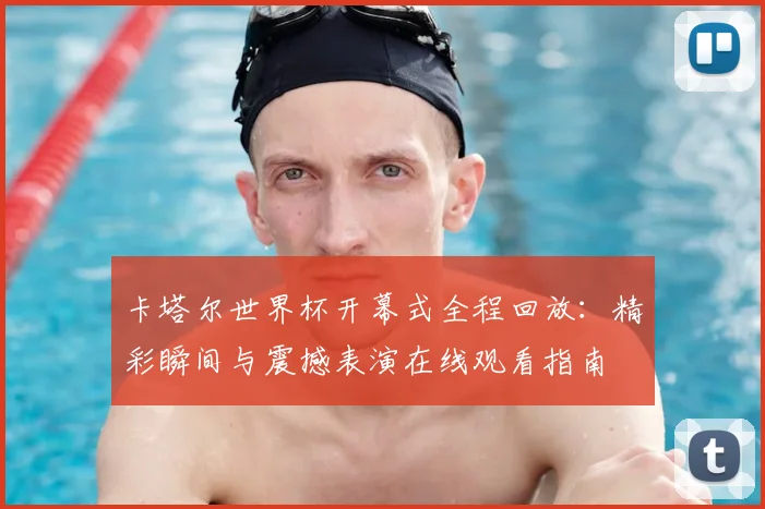 卡塔尔世界杯开幕式全程回放:精彩瞬间与震撼表演在线观看指南
