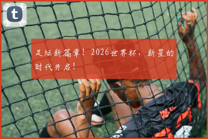 足坛新篇章！2026世界杯，新星的时代开启！