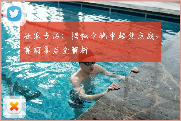独家专访:揭秘今晚中超焦点战,赛前幕后全解析