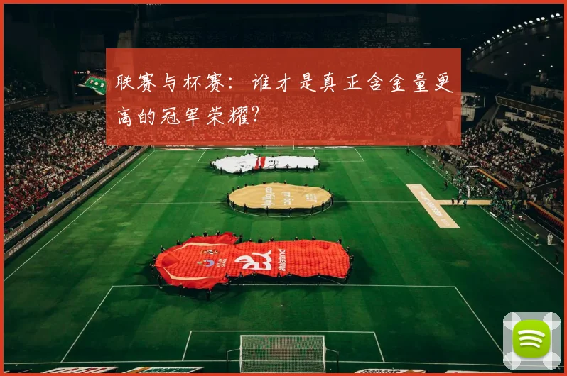 联赛与杯赛：谁才是真正含金量更高的冠军荣耀？