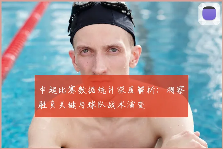 中超比赛数据统计深度解析：洞察胜负关键与球队战术演变