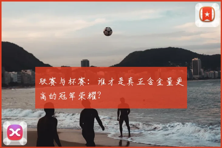 联赛与杯赛：谁才是真正含金量更高的冠军荣耀？