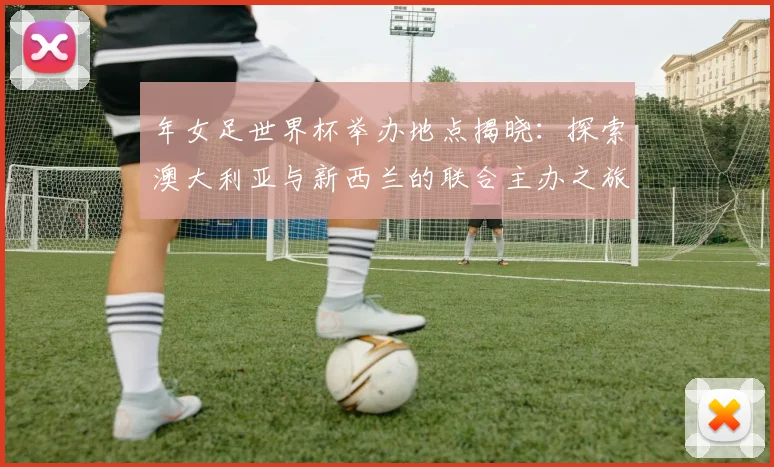 年女足世界杯举办地点揭晓:探索澳大利亚与新西兰的联合主办之旅