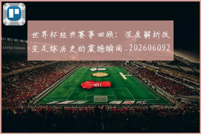 世界杯经典赛事回顾:深度解析改变足球历史的震撼瞬间_20260609201329
