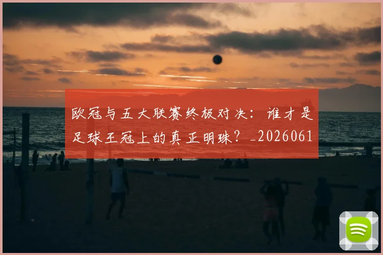 欧冠与五大联赛终极对决：谁才是足球王冠上的真正明珠？_20260613172705