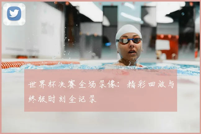 世界杯决赛全场录像:精彩回放与终极时刻全记录
