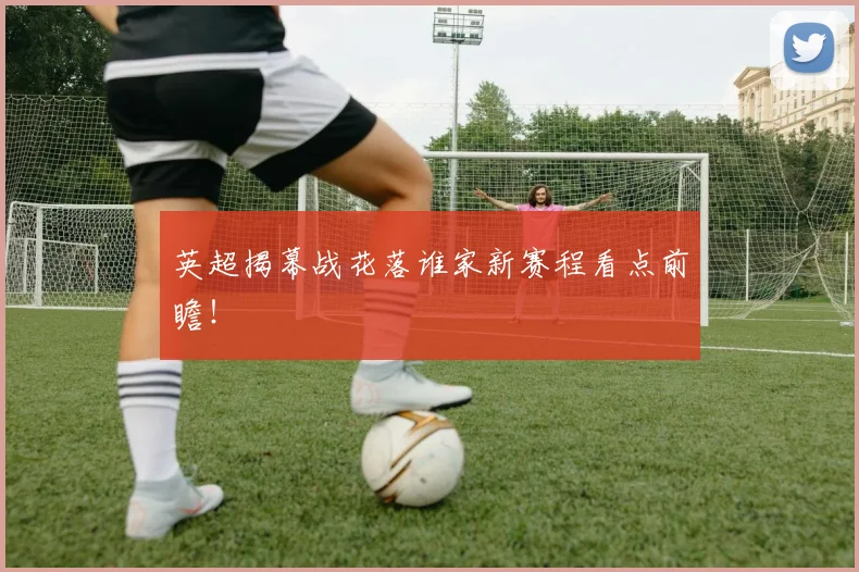 英超揭幕战花落谁家新赛程看点前瞻!