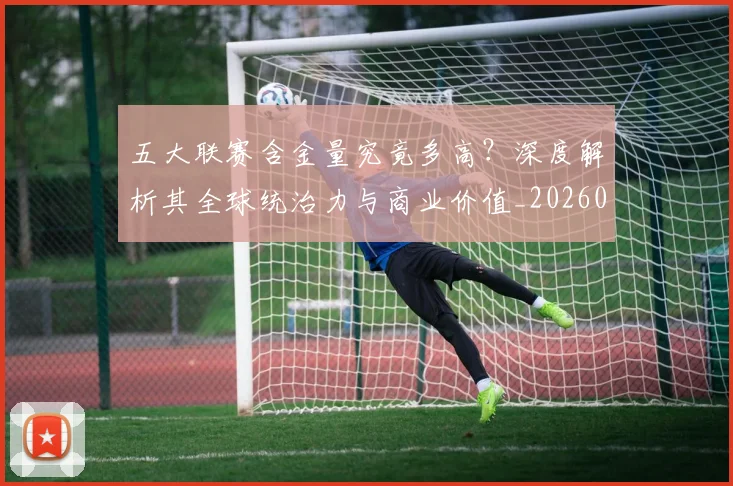 五大联赛含金量究竟多高?深度解析其全球统治力与商业价值_20260611141030