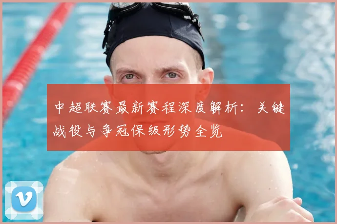 中超联赛最新赛程深度解析:关键战役与争冠保级形势全览