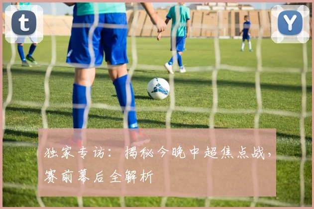独家专访:揭秘今晚中超焦点战,赛前幕后全解析
