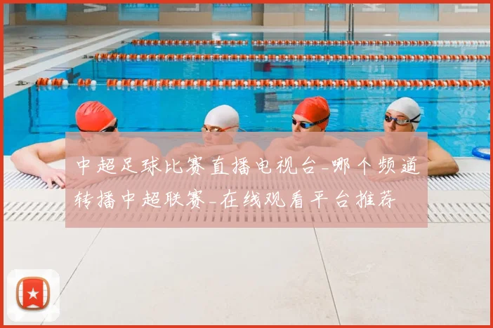 中超足球比赛直播电视台_哪个频道转播中超联赛_在线观看平台推荐