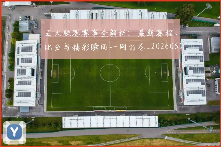 五大联赛赛事全解析:最新赛程、比分与精彩瞬间一网打尽_20260611141818