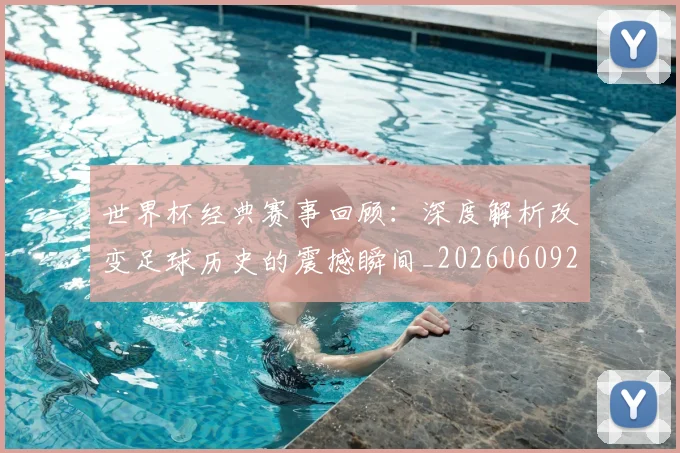 世界杯经典赛事回顾：深度解析改变足球历史的震撼瞬间_20260609201329