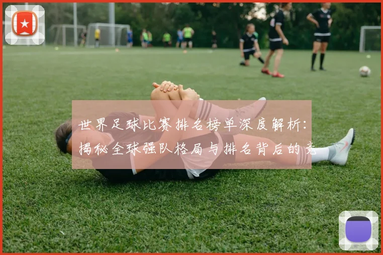 世界足球比赛排名榜单深度解析:揭秘全球强队格局与排名背后的竞技逻辑