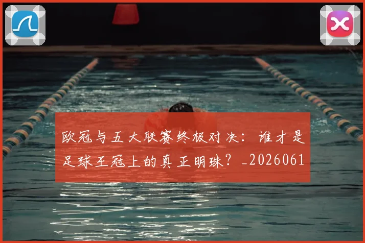 欧冠与五大联赛终极对决:谁才是足球王冠上的真正明珠?_20260613172705
