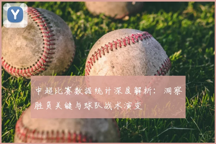 中超比赛数据统计深度解析：洞察胜负关键与球队战术演变