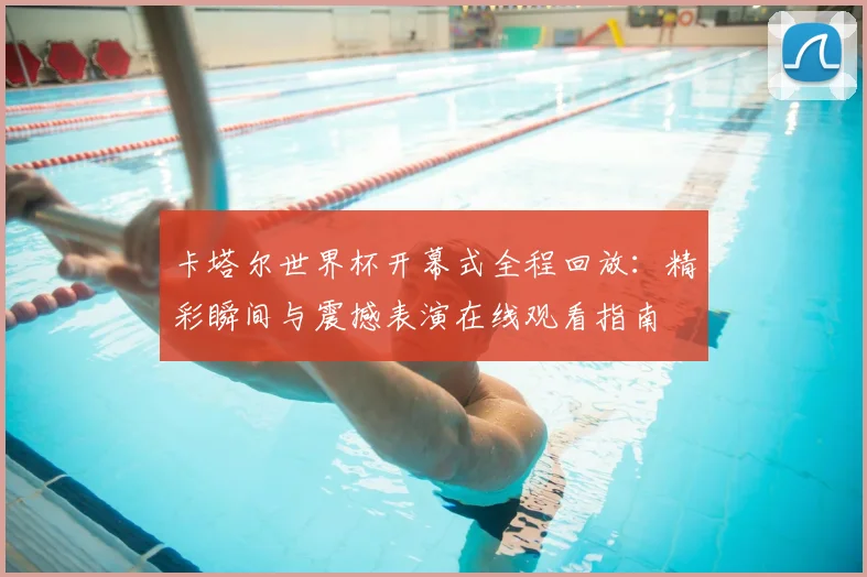 卡塔尔世界杯开幕式全程回放:精彩瞬间与震撼表演在线观看指南