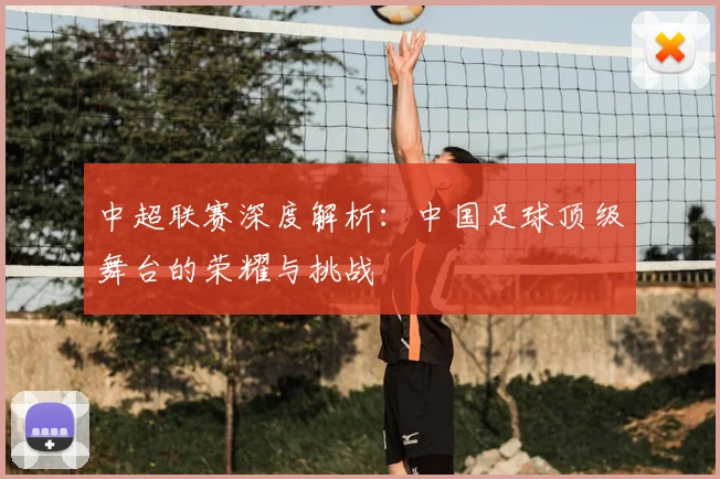 中超联赛深度解析:中国足球顶级舞台的荣耀与挑战