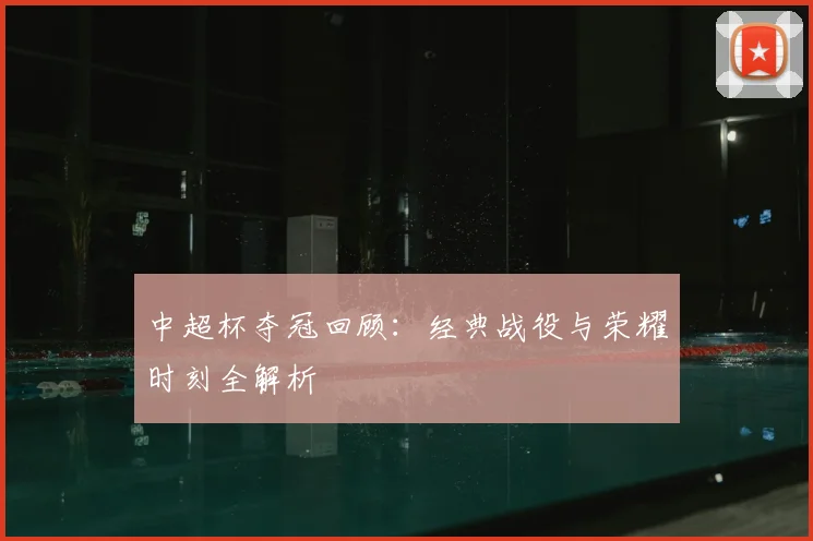 中超杯夺冠回顾:经典战役与荣耀时刻全解析