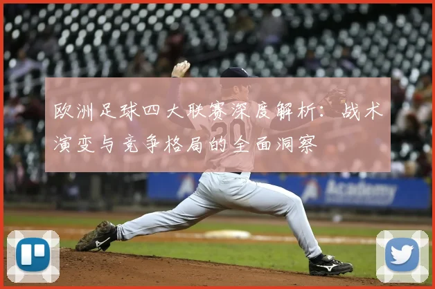 欧洲足球四大联赛深度解析：战术演变与竞争格局的全面洞察