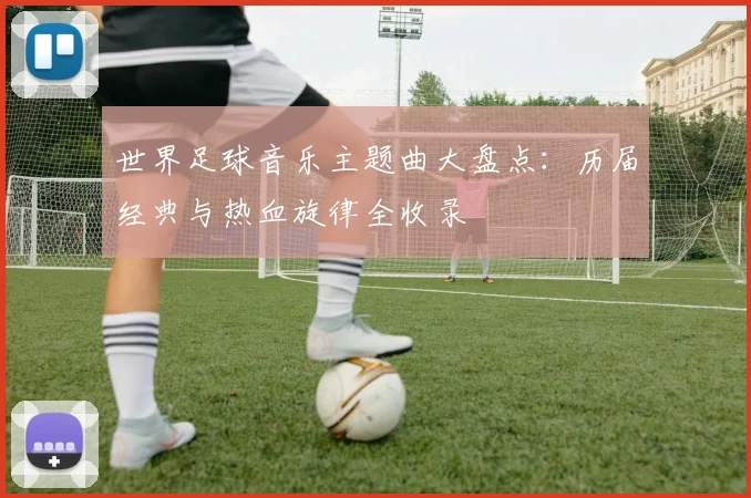 世界足球音乐主题曲大盘点：历届经典与热血旋律全收录