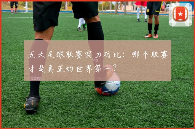 五大足球联赛实力对比:哪个联赛才是真正的世界第一?