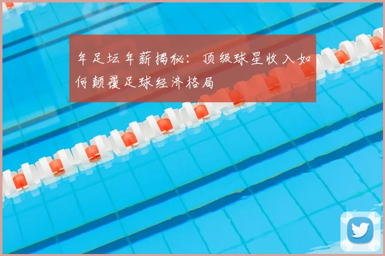 年足坛年薪揭秘:顶级球星收入如何颠覆足球经济格局