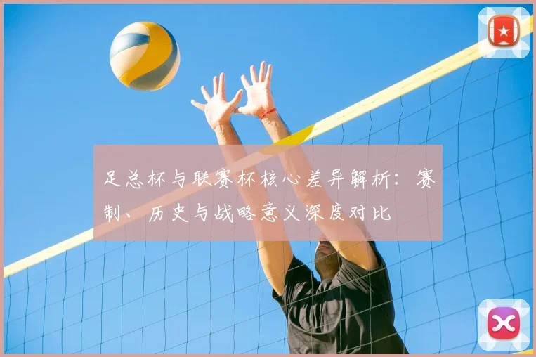 足总杯与联赛杯核心差异解析：赛制、历史与战略意义深度对比