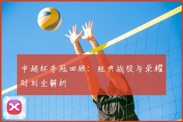 中超杯夺冠回顾：经典战役与荣耀时刻全解析