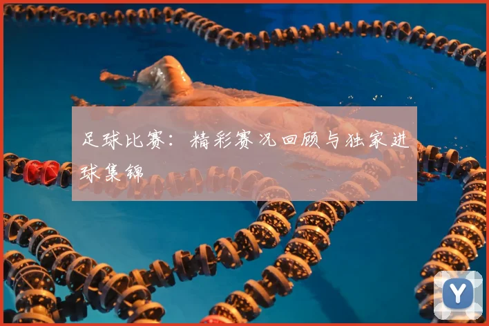 足球比赛：精彩赛况回顾与独家进球集锦