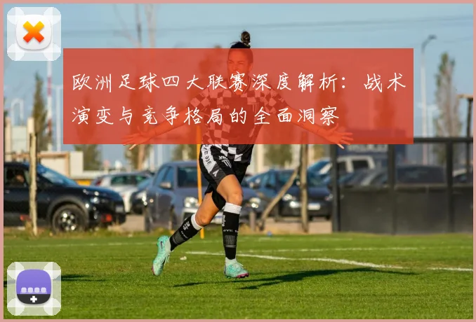 欧洲足球四大联赛深度解析：战术演变与竞争格局的全面洞察