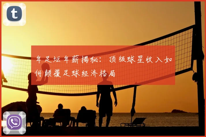 年足坛年薪揭秘:顶级球星收入如何颠覆足球经济格局