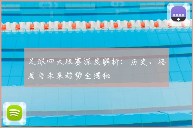 足球四大联赛深度解析:历史、格局与未来趋势全揭秘