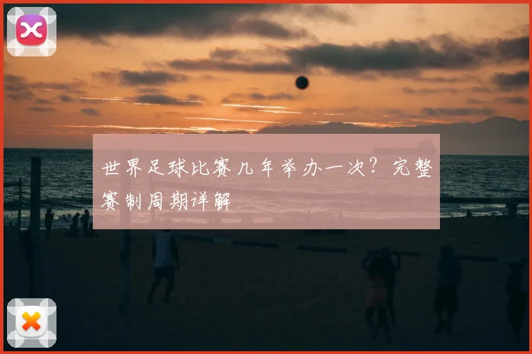 世界足球比赛几年举办一次？完整赛制周期详解