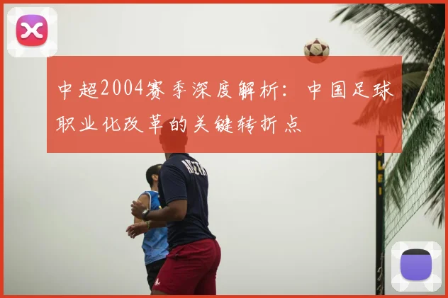 中超2004赛季深度解析:中国足球职业化改革的关键转折点