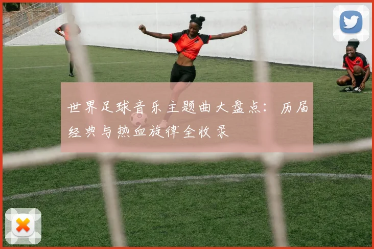 世界足球音乐主题曲大盘点：历届经典与热血旋律全收录