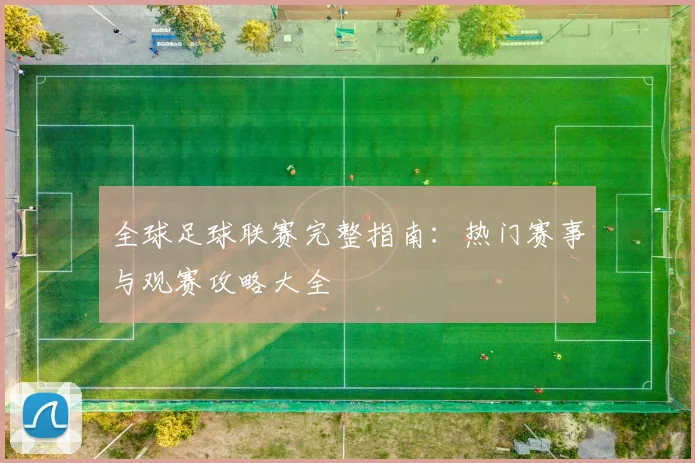 全球足球联赛完整指南：热门赛事与观赛攻略大全