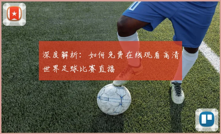 深度解析:如何免费在线观看高清世界足球比赛直播