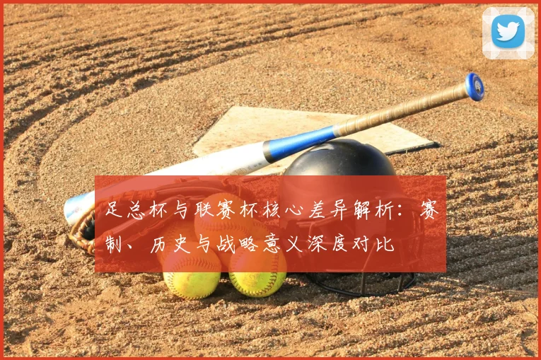 足总杯与联赛杯核心差异解析：赛制、历史与战略意义深度对比