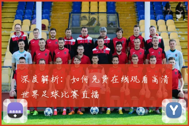 深度解析:如何免费在线观看高清世界足球比赛直播