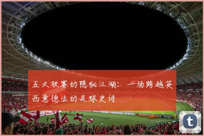 五大联赛的隐秘江湖:一场跨越英西意德法的足球史诗